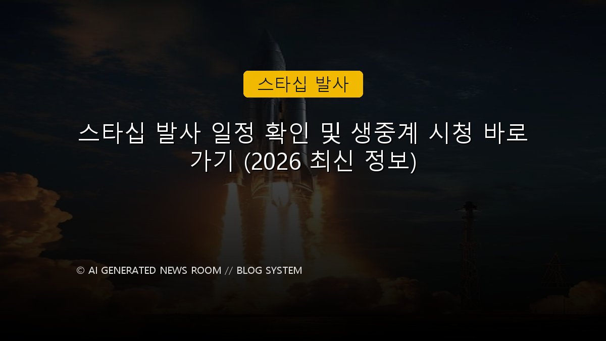 스타십 발사 일정 확인 및 생중계 시청 바로가기 (2026 최신 정보)