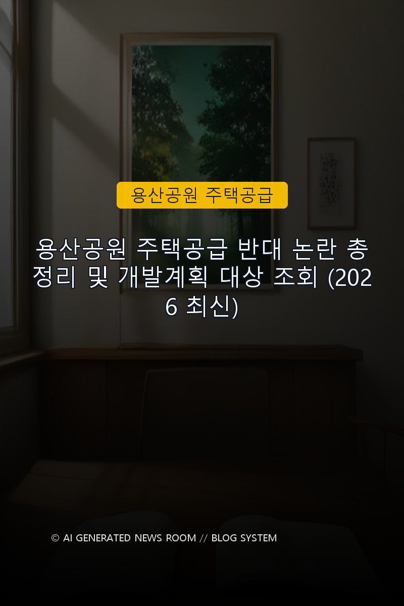 용산공원 주택공급 반대 논란 총정리 및 개발계획 대상 조회 (2026 최신)